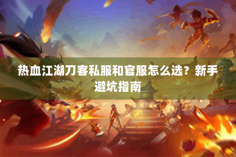热血江湖刀客私服和官服怎么选？新手避坑指南