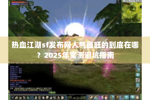 热血江湖sf发布网人气最旺的到底在哪？2025年实测避坑指南