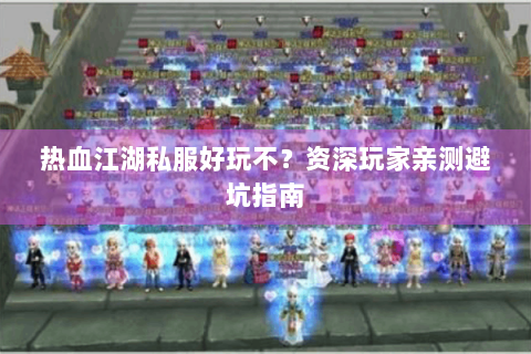 热血江湖私服好玩不？资深玩家亲测避坑指南