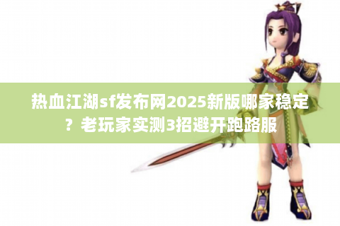 热血江湖sf发布网2025新版哪家稳定？老玩家实测3招避开跑路服