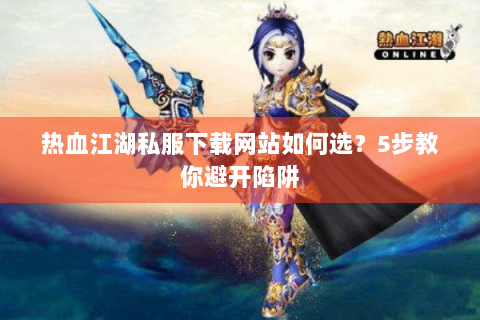 热血江湖私服下载网站如何选？5步教你避开陷阱
