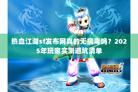 热血江湖sf发布网真的无病毒吗？2025年玩家实测避坑清单