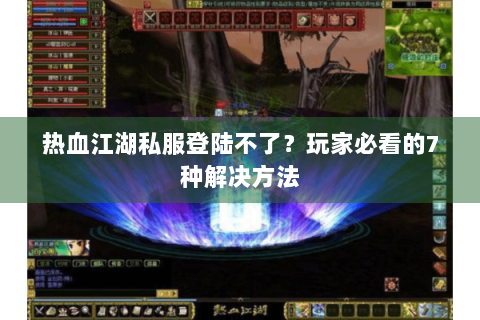 热血江湖私服登陆不了？玩家必看的7种解决方法