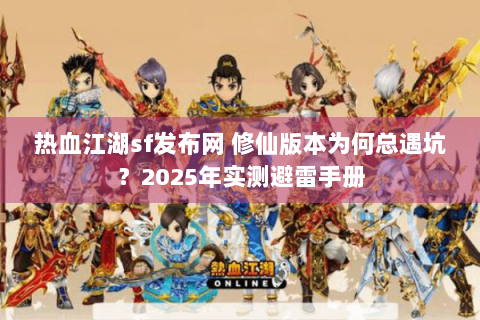 热血江湖sf发布网 修仙版本为何总遇坑？2025年实测避雷手册