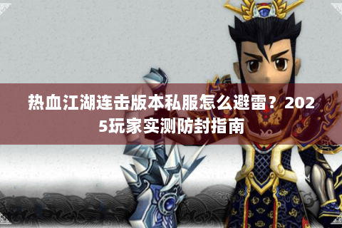 热血江湖连击版本私服怎么避雷？2025玩家实测防封指南