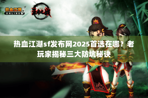 热血江湖sf发布网2025首选在哪？老玩家揭秘三大防坑秘诀