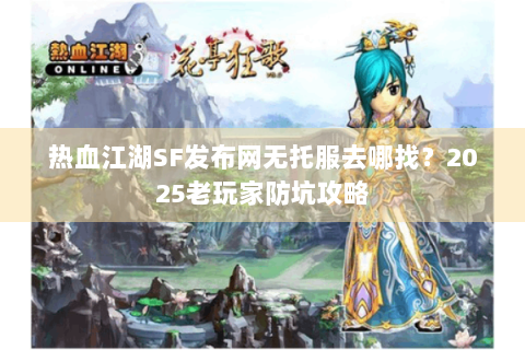 热血江湖SF发布网无托服去哪找？2025老玩家防坑攻略