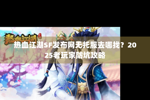 热血江湖SF发布网无托服去哪找？2025老玩家防坑攻略