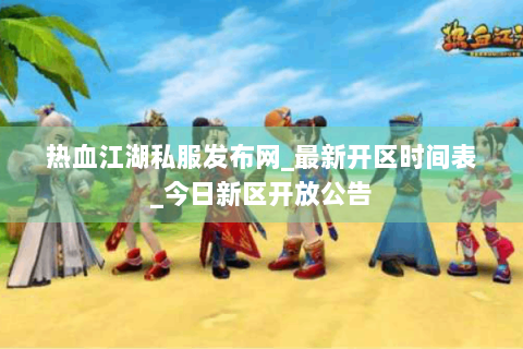 热血江湖私服发布网_最新开区时间表_今日新区开放公告