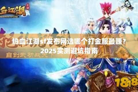 热血江湖sf发布网选哪个打金服最赚？2025实测避坑指南