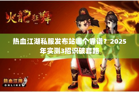 热血江湖私服发布站哪个靠谱？2025年实测3招识破套路