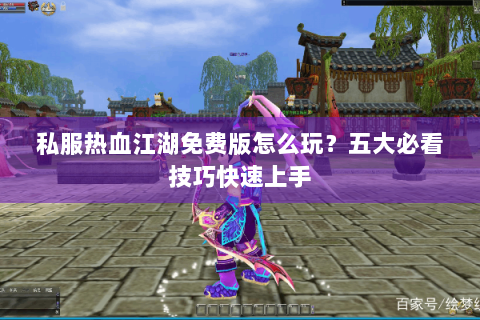 私服热血江湖免费版怎么玩？五大必看技巧快速上手