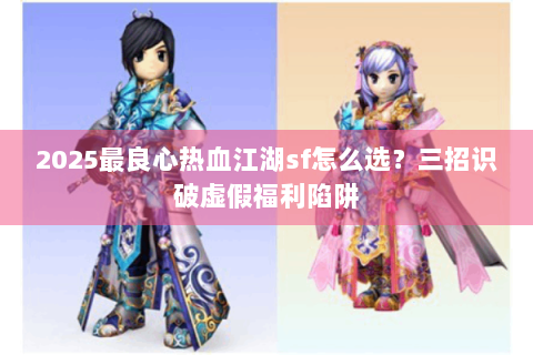 2025最良心热血江湖sf怎么选？三招识破虚假福利陷阱