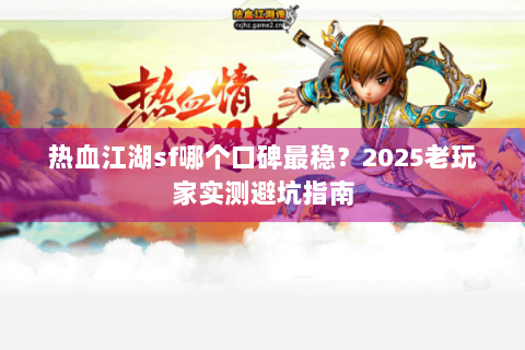 热血江湖sf哪个口碑最稳？2025老玩家实测避坑指南