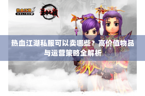 热血江湖私服可以卖哪些？高价值物品与运营策略全解析