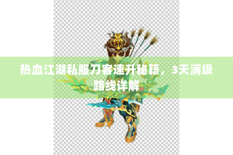 热血江湖私服刀客速升秘籍，3天满级路线详解