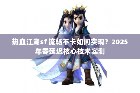 热血江湖sf 流畅不卡如何实现？2025年零延迟核心技术实测