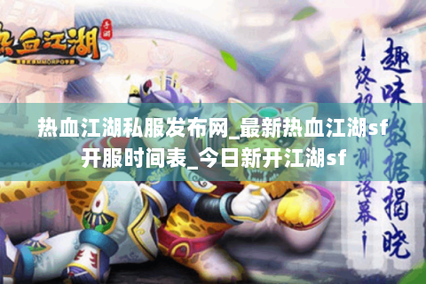热血江湖私服发布网_最新热血江湖sf开服时间表_今日新开江湖sf