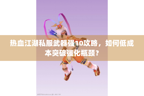 热血江湖私服武器强10攻略，如何低成本突破强化瓶颈？