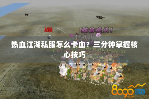 热血江湖私服怎么卡血？三分钟掌握核心技巧