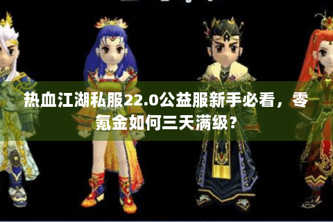 热血江湖私服22.0公益服新手必看，零氪金如何三天满级？