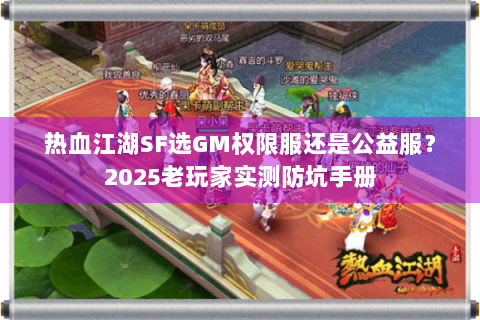 热血江湖SF选GM权限服还是公益服？2025老玩家实测防坑手册