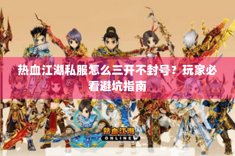 热血江湖私服怎么三开不封号？玩家必看避坑指南