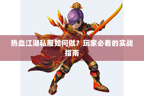 热血江湖私服如何做？玩家必看的实战指南