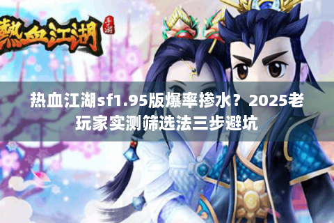 热血江湖sf1.95版爆率掺水？2025老玩家实测筛选法三步避坑