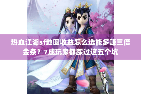 热血江湖sf地图收益怎么选能多赚三倍金条？7成玩家都踩过这五个坑