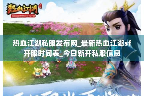 热血江湖私服发布网_最新热血江湖sf开服时间表_今日新开私服信息