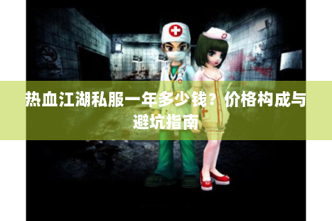热血江湖私服一年多少钱？价格构成与避坑指南