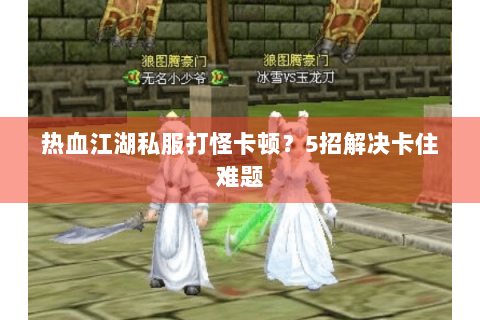 热血江湖私服打怪卡顿？5招解决卡住难题