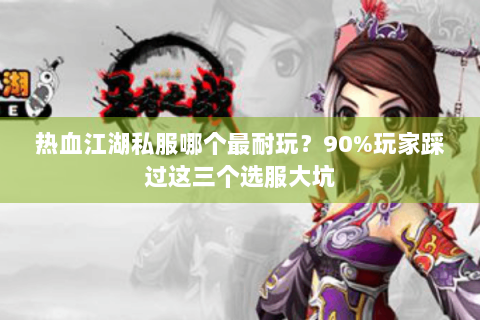 热血江湖私服哪个最耐玩？90%玩家踩过这三个选服大坑