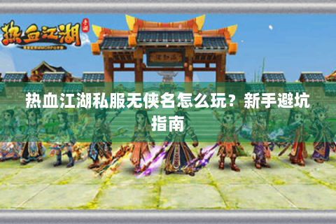 热血江湖私服无侠名怎么玩？新手避坑指南
