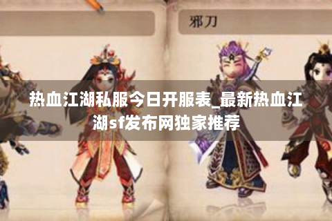 热血江湖私服今日开服表_最新热血江湖sf发布网独家推荐