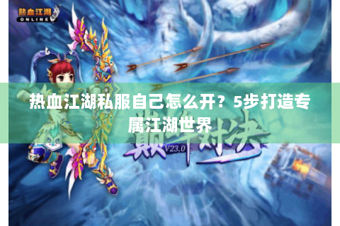 热血江湖私服自己怎么开？5步打造专属江湖世界