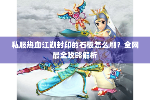 私服热血江湖封印的石板怎么刷？全网最全攻略解析
