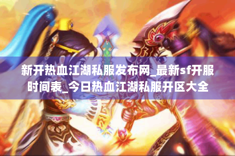 新开热血江湖私服发布网_最新sf开服时间表_今日热血江湖私服开区大全