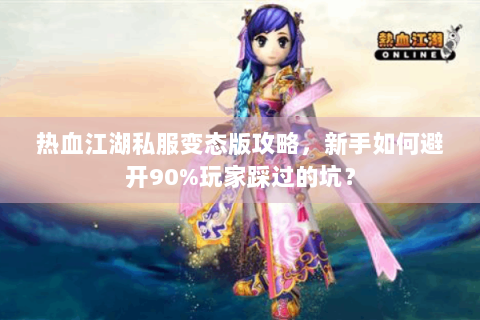 热血江湖私服变态版攻略，新手如何避开90%玩家踩过的坑？