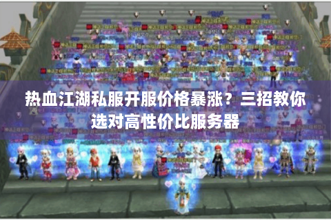 热血江湖私服开服价格暴涨？三招教你选对高性价比服务器