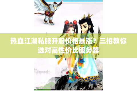 热血江湖私服开服价格暴涨？三招教你选对高性价比服务器
