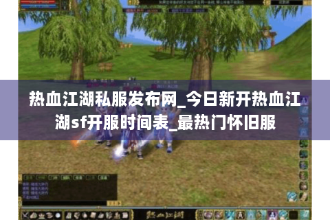 热血江湖私服发布网_今日新开热血江湖sf开服时间表_最热门怀旧服