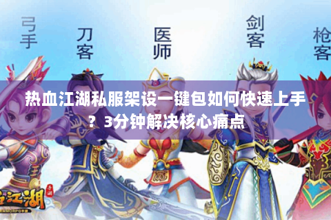 热血江湖私服架设一键包如何快速上手？3分钟解决核心痛点