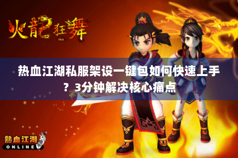 热血江湖私服架设一键包如何快速上手？3分钟解决核心痛点