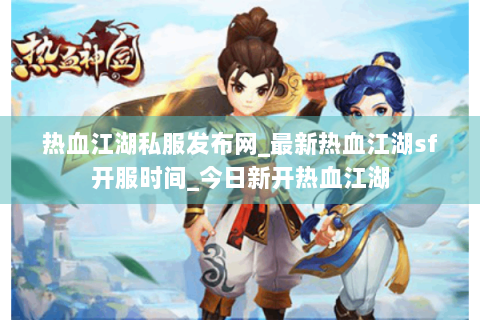 热血江湖私服发布网_最新热血江湖sf开服时间_今日新开热血江湖