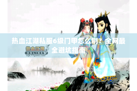 热血江湖私服6级门甲怎么刷？全网最全避坑指南
