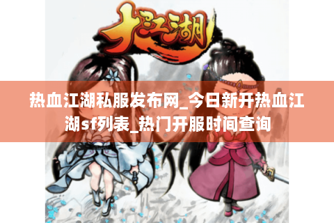 热血江湖私服发布网_今日新开热血江湖sf列表_热门开服时间查询