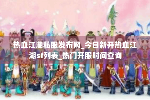 热血江湖私服发布网_今日新开热血江湖sf列表_热门开服时间查询