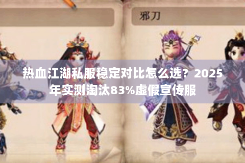 热血江湖私服稳定对比怎么选？2025年实测淘汰83%虚假宣传服